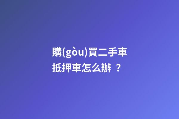 購(gòu)買二手車抵押車怎么辦？